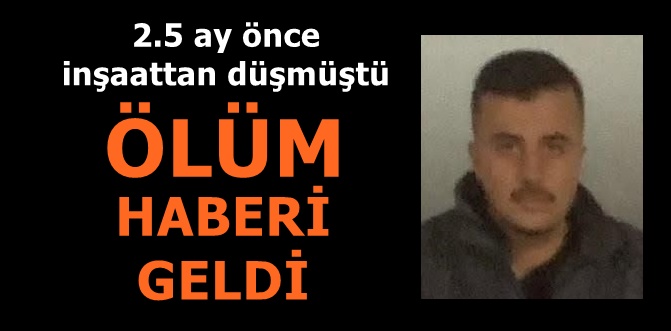 2.5 ay önce inşaattan düşmüştü... Ölüm haberi geldi