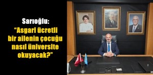 Sarıoğlu: “Asgari ücretli bir ailenin çocuğu nasıl üniversite okuyacak?”